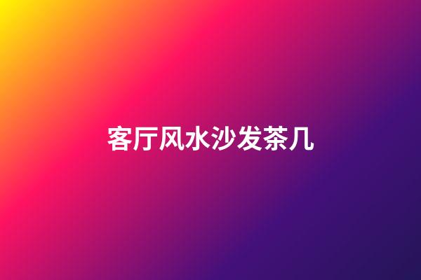 客厅风水沙发茶几