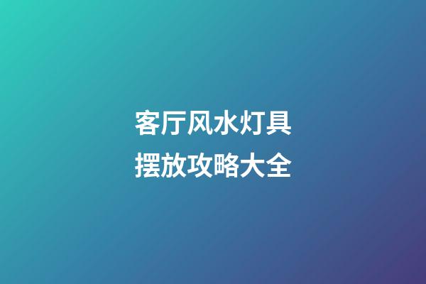 客厅风水灯具摆放攻略大全