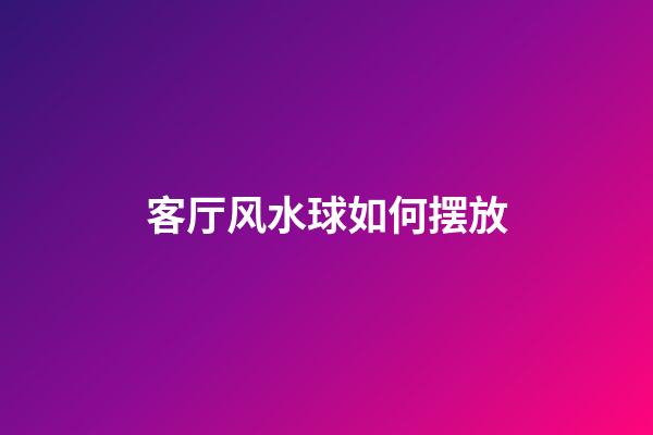 客厅风水球如何摆放