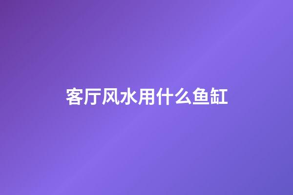 客厅风水用什么鱼缸