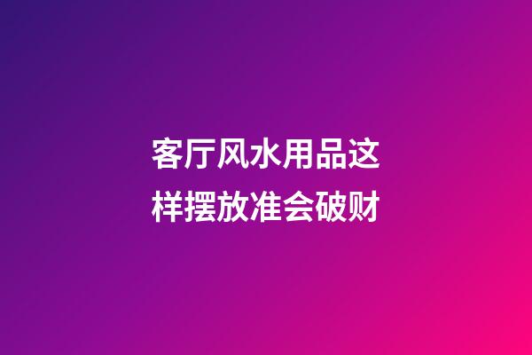 客厅风水用品这样摆放准会破财