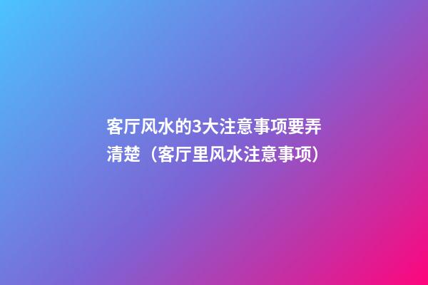 客厅风水的3大注意事项要弄清楚（客厅里风水注意事项）