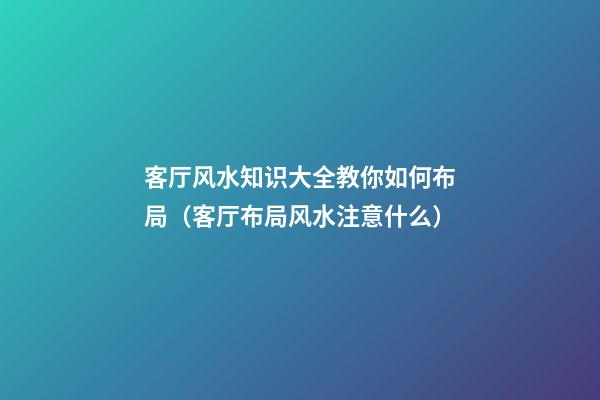 客厅风水知识大全教你如何布局（客厅布局风水注意什么）