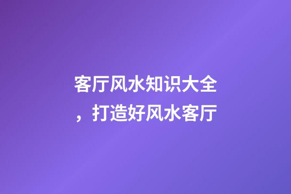 客厅风水知识大全，打造好风水客厅