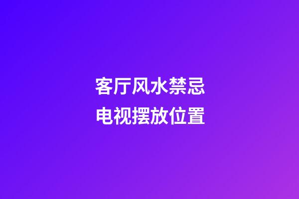 客厅风水禁忌电视摆放位置
