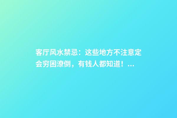 客厅风水禁忌：这些地方不注意定会穷困潦倒，有钱人都知道！（风水大忌!客厅绝不能放这3物,越来越穷,将一贫如洗!）