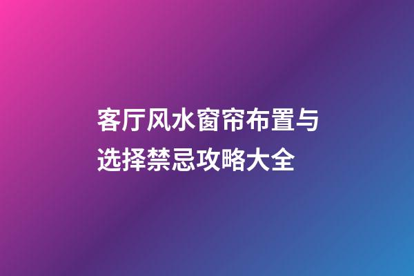 客厅风水窗帘布置与选择禁忌攻略大全