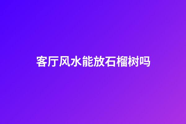 客厅风水能放石榴树吗