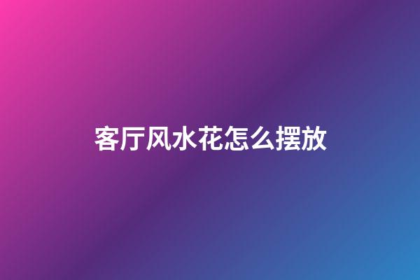 客厅风水花怎么摆放