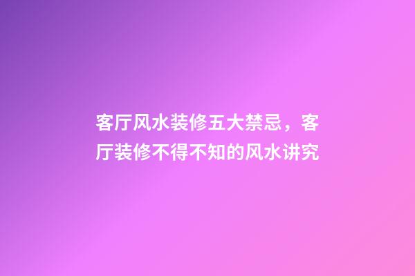 客厅风水装修五大禁忌，客厅装修不得不知的风水讲究