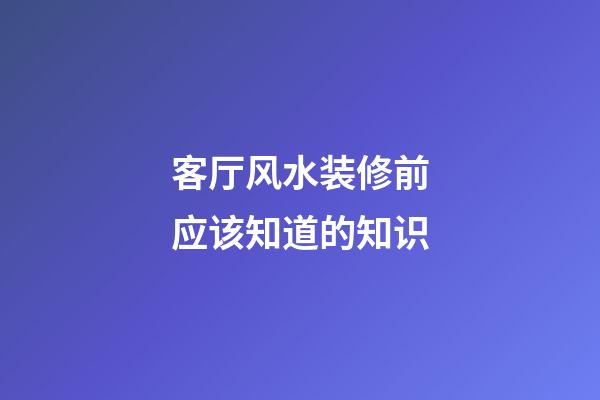 客厅风水装修前应该知道的知识