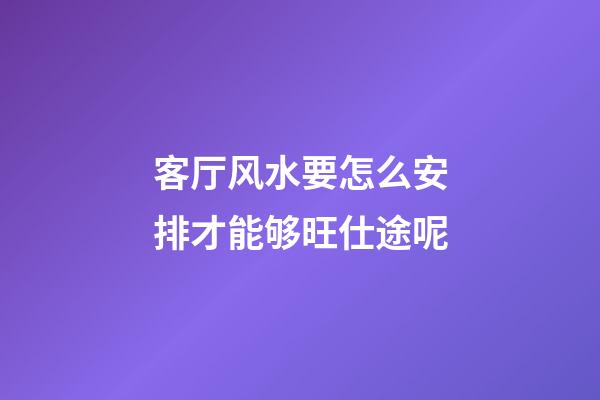 客厅风水要怎么安排才能够旺仕途呢