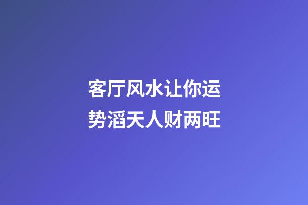 客厅风水让你运势滔天人财两旺