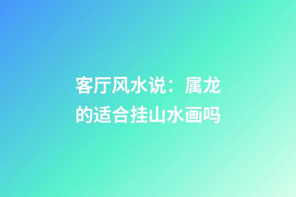 客厅风水说：属龙的适合挂山水画吗