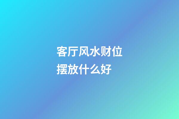 客厅风水财位摆放什么好