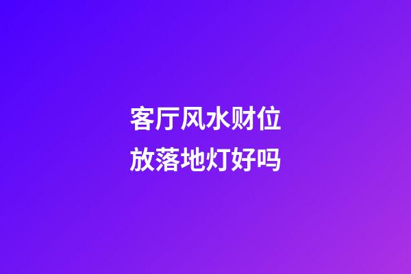 客厅风水财位放落地灯好吗