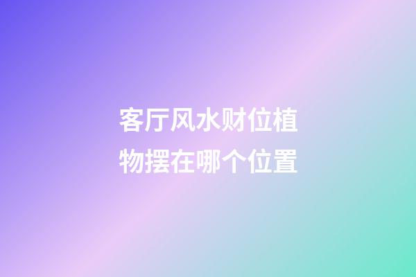 客厅风水财位植物摆在哪个位置