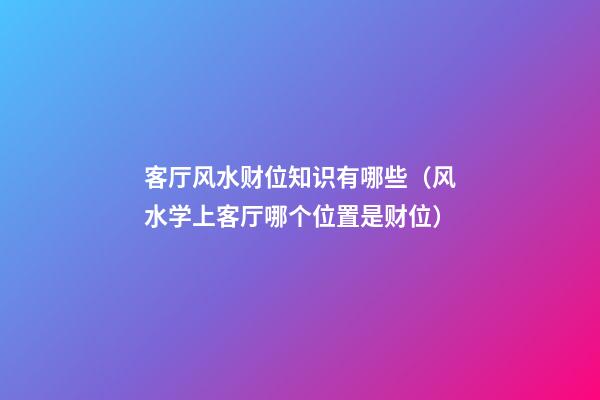 客厅风水财位知识有哪些（风水学上客厅哪个位置是财位）