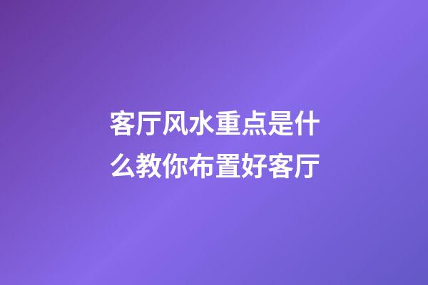 客厅风水重点是什么教你布置好客厅