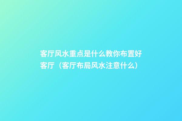 客厅风水重点是什么教你布置好客厅（客厅布局风水注意什么）