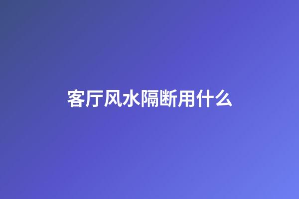 客厅风水隔断用什么
