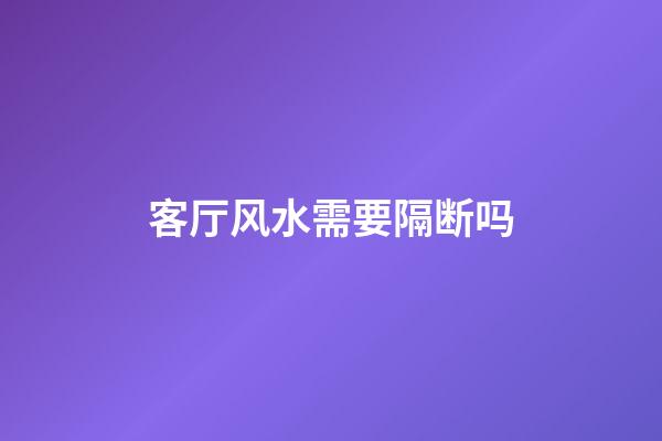 客厅风水需要隔断吗
