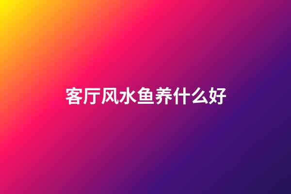 客厅风水鱼养什么好