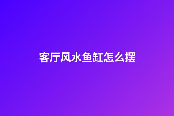 客厅风水鱼缸怎么摆