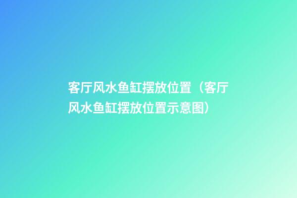 客厅风水鱼缸摆放位置（客厅风水鱼缸摆放位置示意图）
