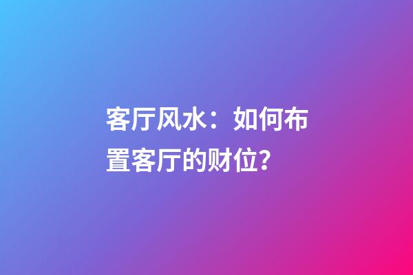 客厅风水：如何布置客厅的财位？