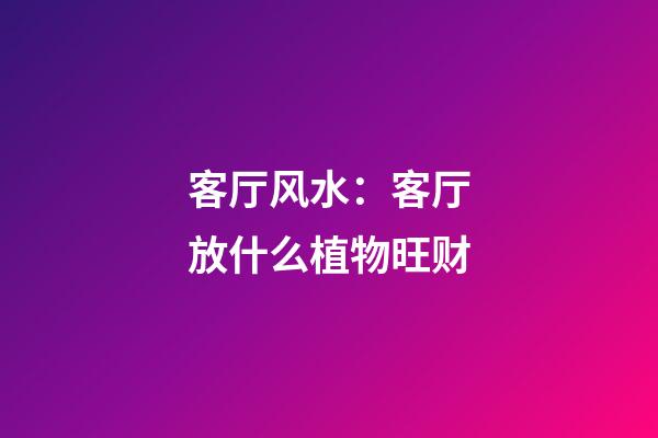 客厅风水：客厅放什么植物旺财