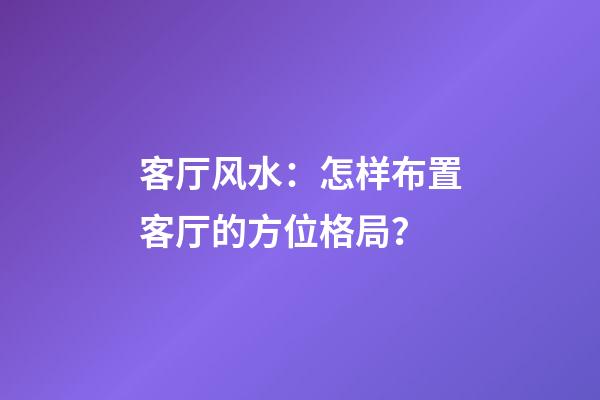 客厅风水：怎样布置客厅的方位格局？