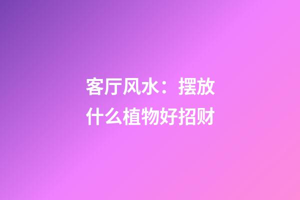 客厅风水：摆放什么植物好招财