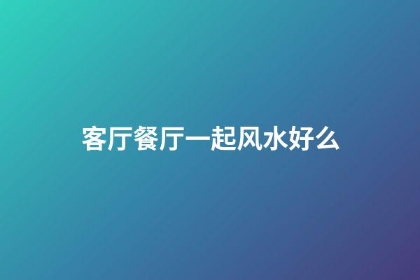 客厅餐厅一起风水好么