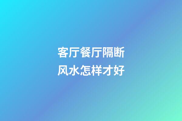 客厅餐厅隔断风水怎样才好