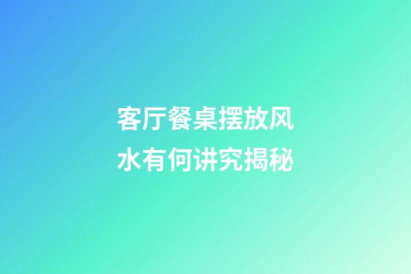 客厅餐桌摆放风水有何讲究揭秘