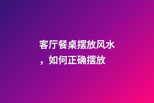客厅餐桌摆放风水，如何正确摆放
