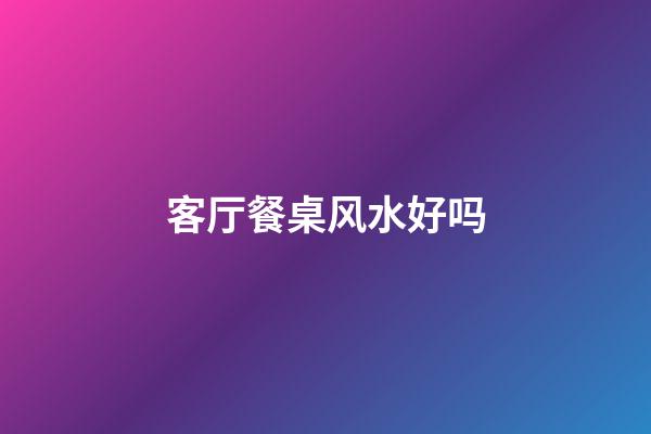 客厅餐桌风水好吗