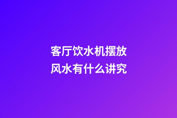 客厅饮水机摆放风水有什么讲究