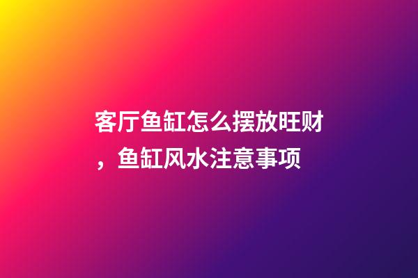 客厅鱼缸怎么摆放旺财，鱼缸风水注意事项