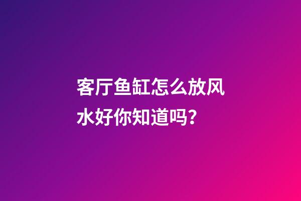 客厅鱼缸怎么放风水好你知道吗？