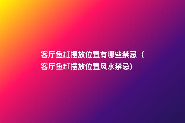 客厅鱼缸摆放位置有哪些禁忌（客厅鱼缸摆放位置风水禁忌）