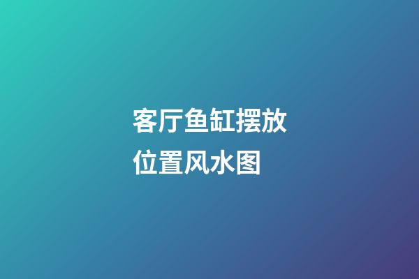 客厅鱼缸摆放位置风水图