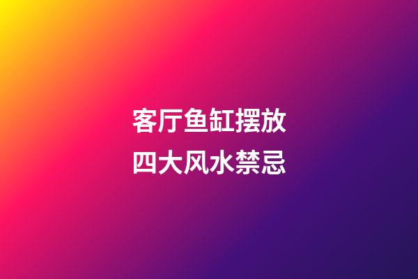 客厅鱼缸摆放四大风水禁忌