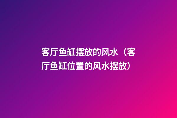 客厅鱼缸摆放的风水（客厅鱼缸位置的风水摆放）