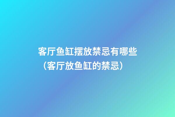 客厅鱼缸摆放禁忌有哪些（客厅放鱼缸的禁忌）