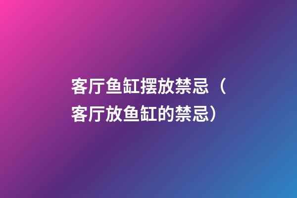 客厅鱼缸摆放禁忌（客厅放鱼缸的禁忌）