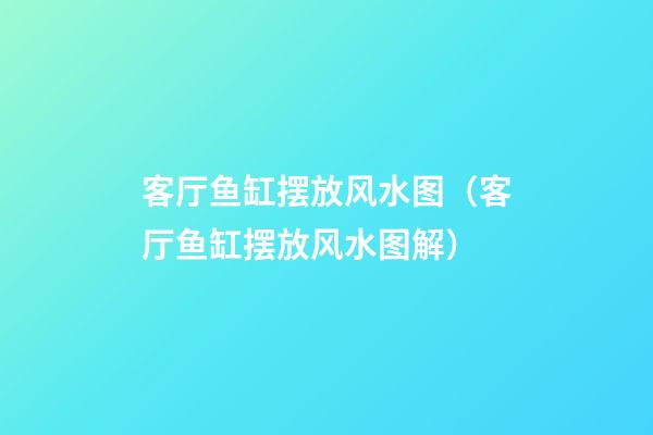 客厅鱼缸摆放风水图（客厅鱼缸摆放风水图解）
