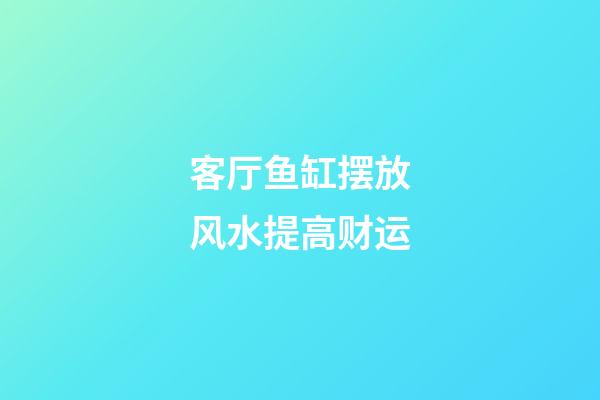 客厅鱼缸摆放风水提高财运