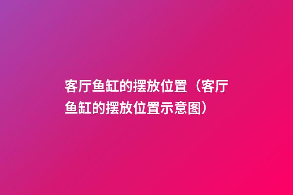 客厅鱼缸的摆放位置（客厅鱼缸的摆放位置示意图）